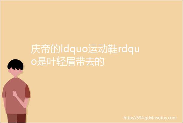 庆帝的ldquo运动鞋rdquo是叶轻眉带去的